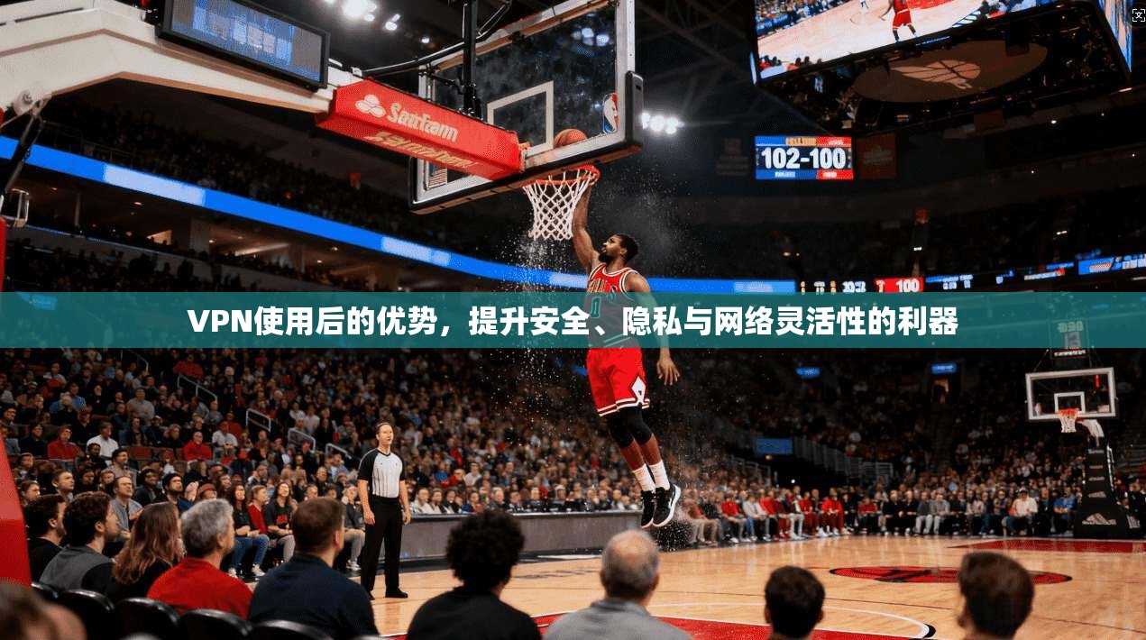 VPN使用后的优势,提升安全、隐私与网络灵活性的利器 VPN使用后的优势,提升安全、隐私与网络灵活性的利器