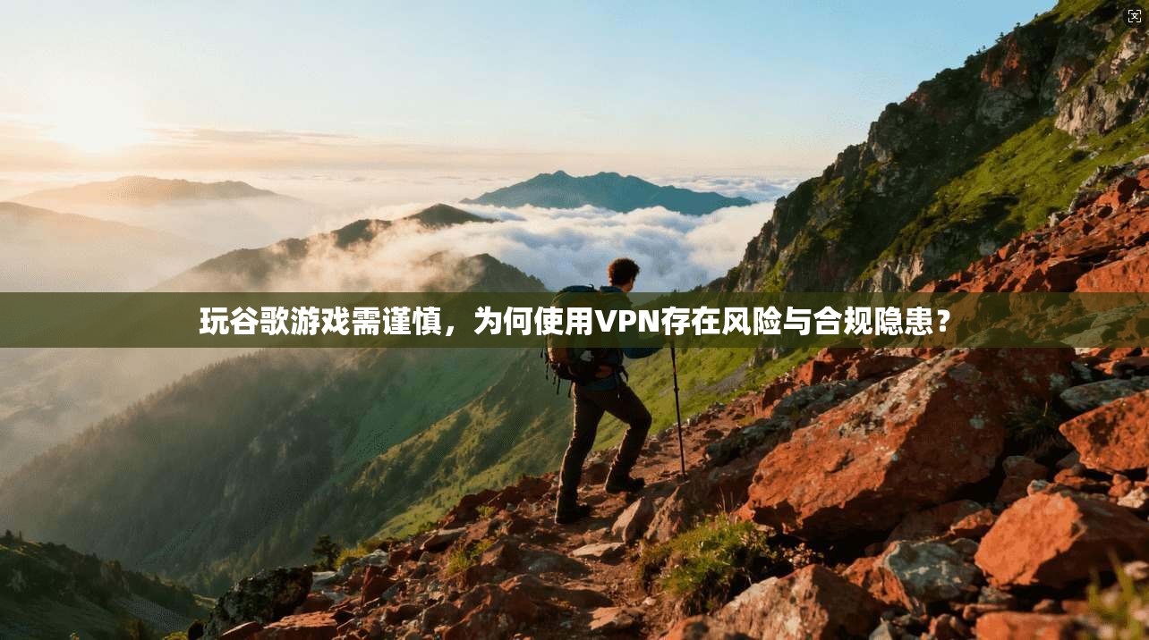 玩谷歌游戏需谨慎，为何使用VPN存在风险与合规隐患？