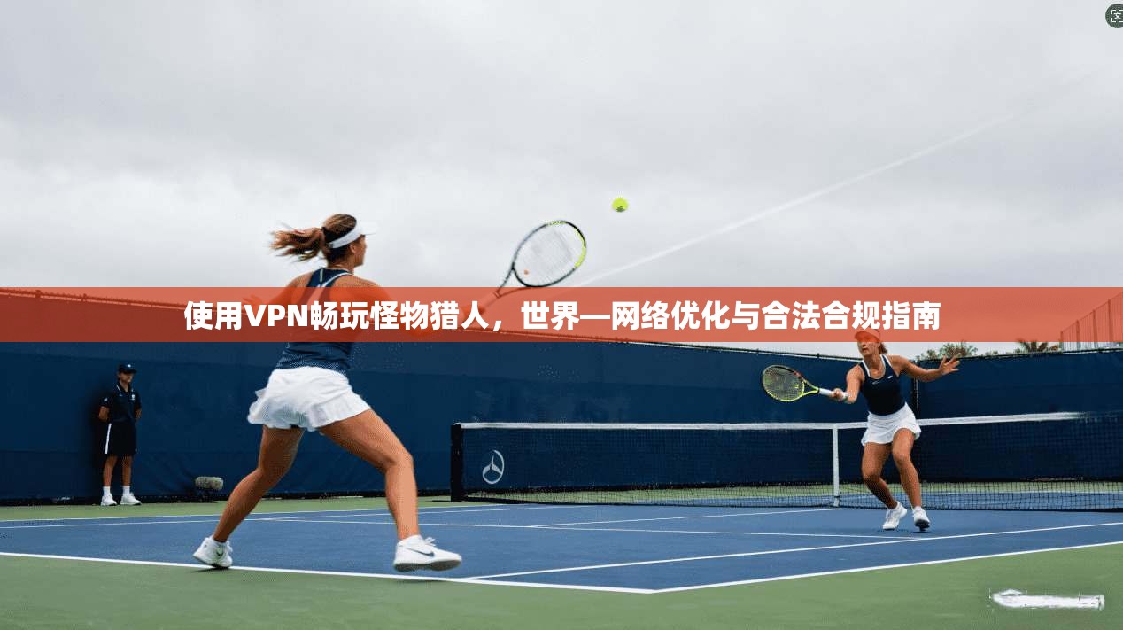 使用VPN畅玩怪物猎人,世界—网络优化与合法合规指南 使用VPN畅玩怪物猎人,世界—网络优化与合法合规指南