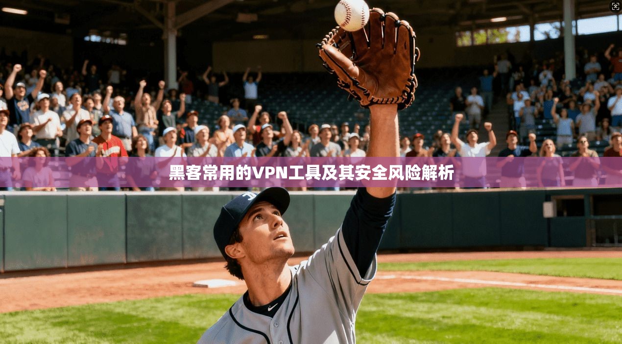 黑客常用的VPN工具及其安全风险解析 黑客常用的VPN工具及其安全风险解析