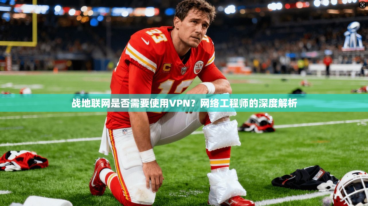 战地联网是否需要使用VPN？网络工程师的深度解析