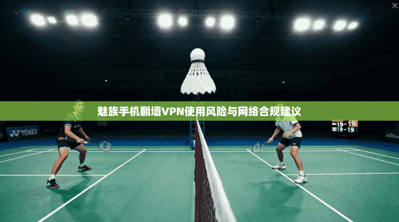 魅族手机翻墙VPN使用风险与网络合规建议