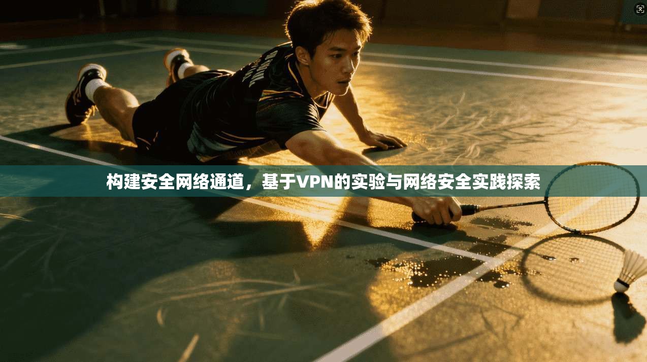 构建安全网络通道,基于VPN的实验与网络安全实践探索 构建安全网络通道,基于VPN的实验与网络安全实践探索
