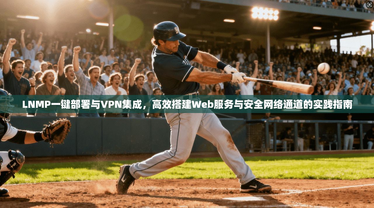 LNMP一键部署与VPN集成，高效搭建Web服务与安全网络通道的实践指南
