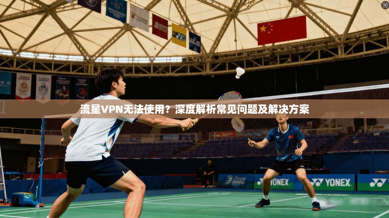 流星VPN无法使用?深度解析常见问题及解决方案 流星VPN无法使用?深度解析常见问题及解决方案