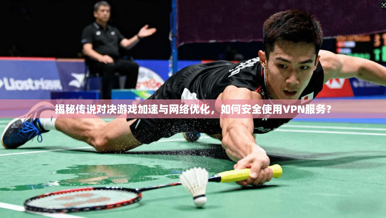 揭秘传说对决游戏加速与网络优化，如何安全使用VPN服务？