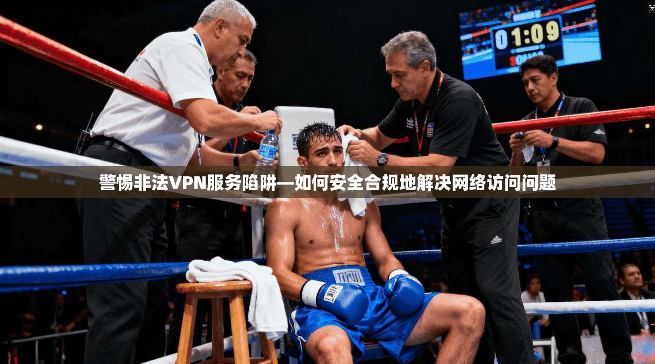 警惕非法VPN服务陷阱—如何安全合规地解决网络访问问题 警惕非法VPN服务陷阱—如何安全合规地解决网络访问问题