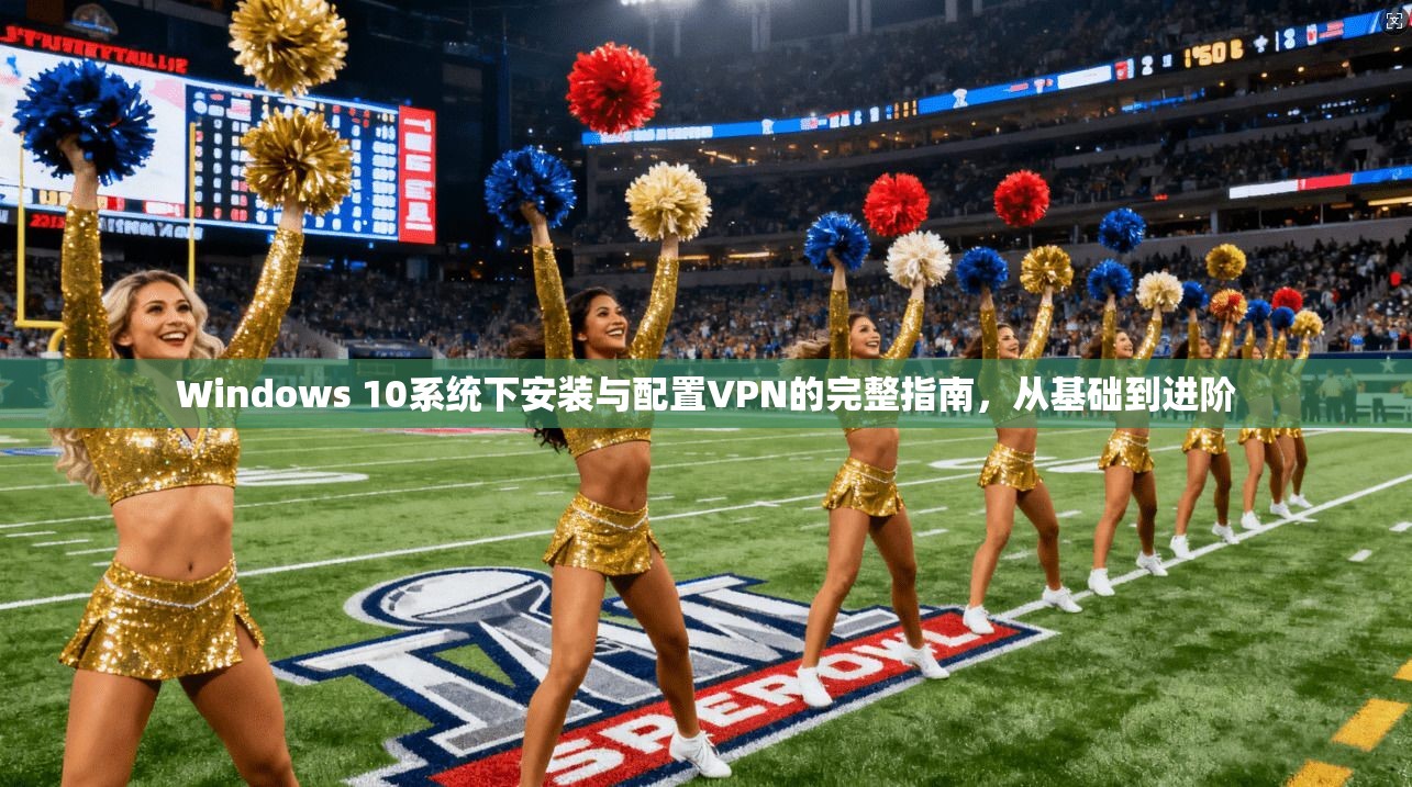 Windows 10系统下安装与配置VPN的完整指南,从基础到进阶 Windows 10系统下安装与配置VPN的完整指南,从基础到进阶