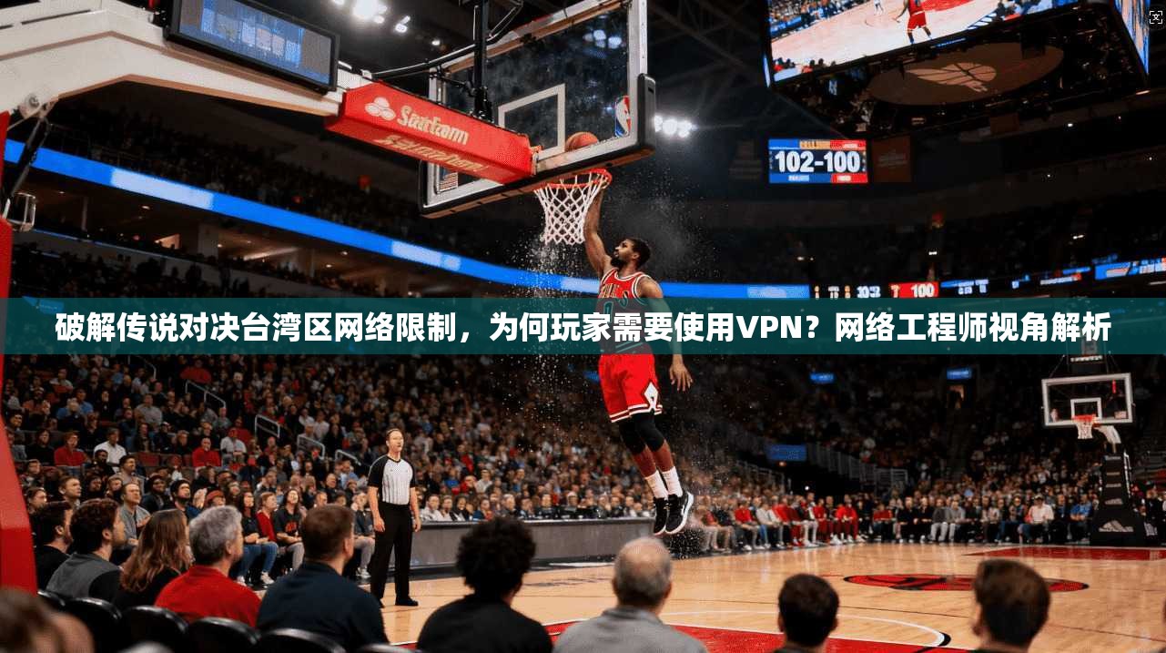 破解传说对决台湾区网络限制，为何玩家需要使用VPN？网络工程师视角解析