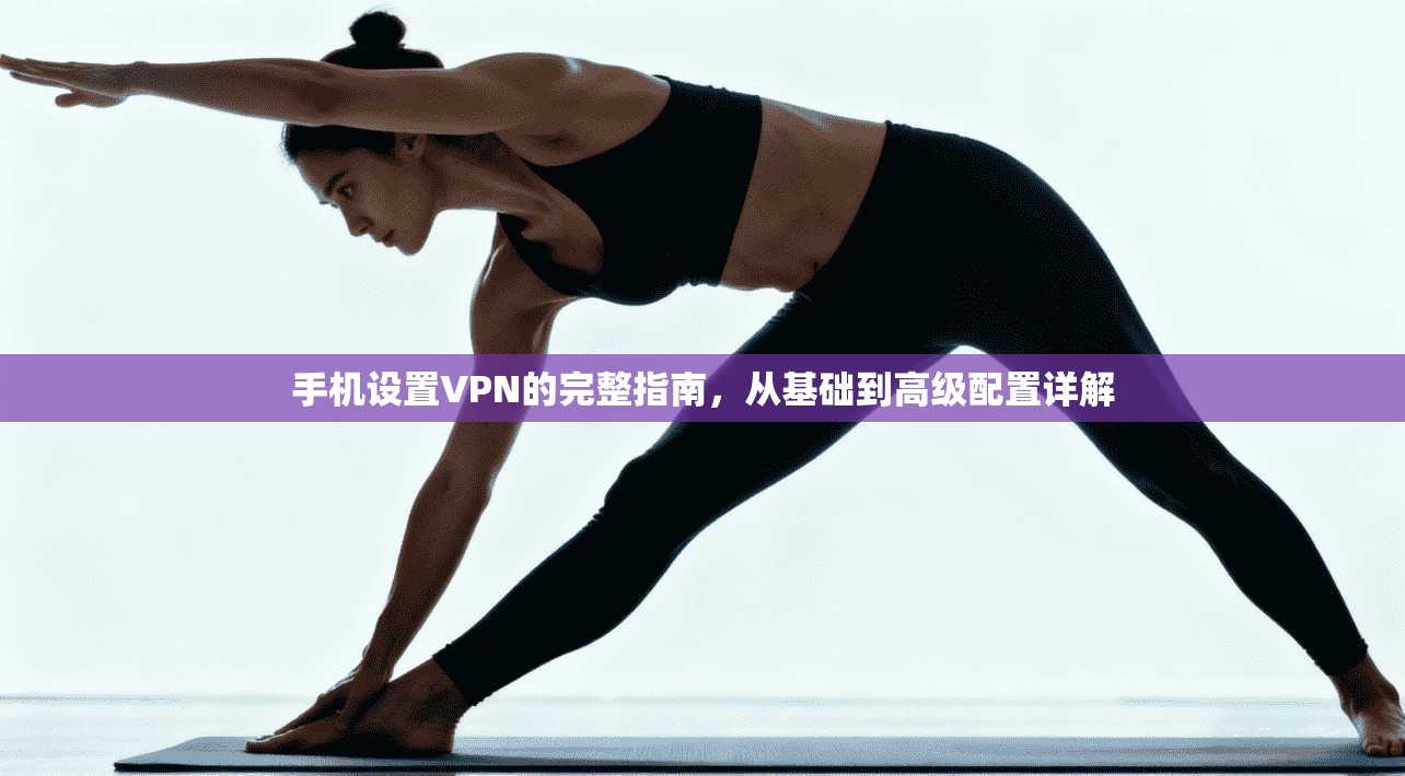 手机设置VPN的完整指南，从基础到高级配置详解