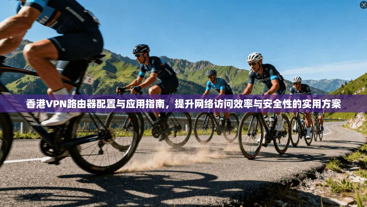 香港VPN路由器配置与应用指南，提升网络访问效率与安全性的实用方案