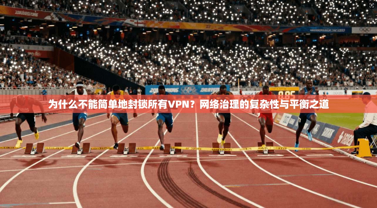 为什么不能简单地封锁所有VPN？网络治理的复杂性与平衡之道