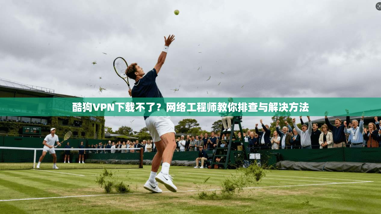 酷狗VPN下载不了？网络工程师教你排查与解决方法