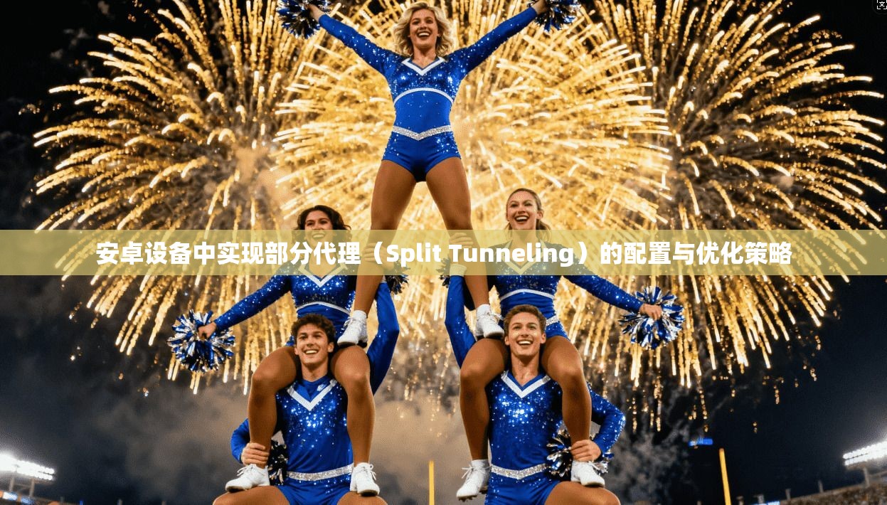 安卓设备中实现部分代理（Split Tunneling）的配置与优化策略