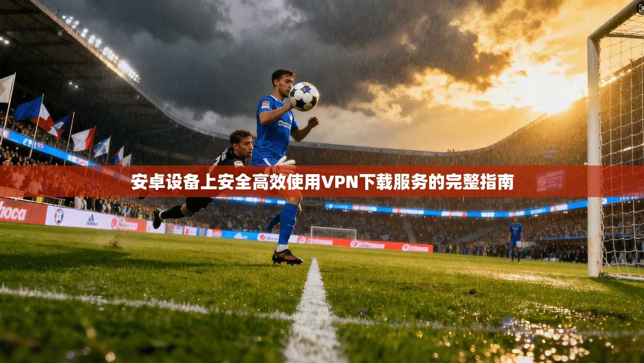安卓设备上安全高效使用VPN下载服务的完整指南