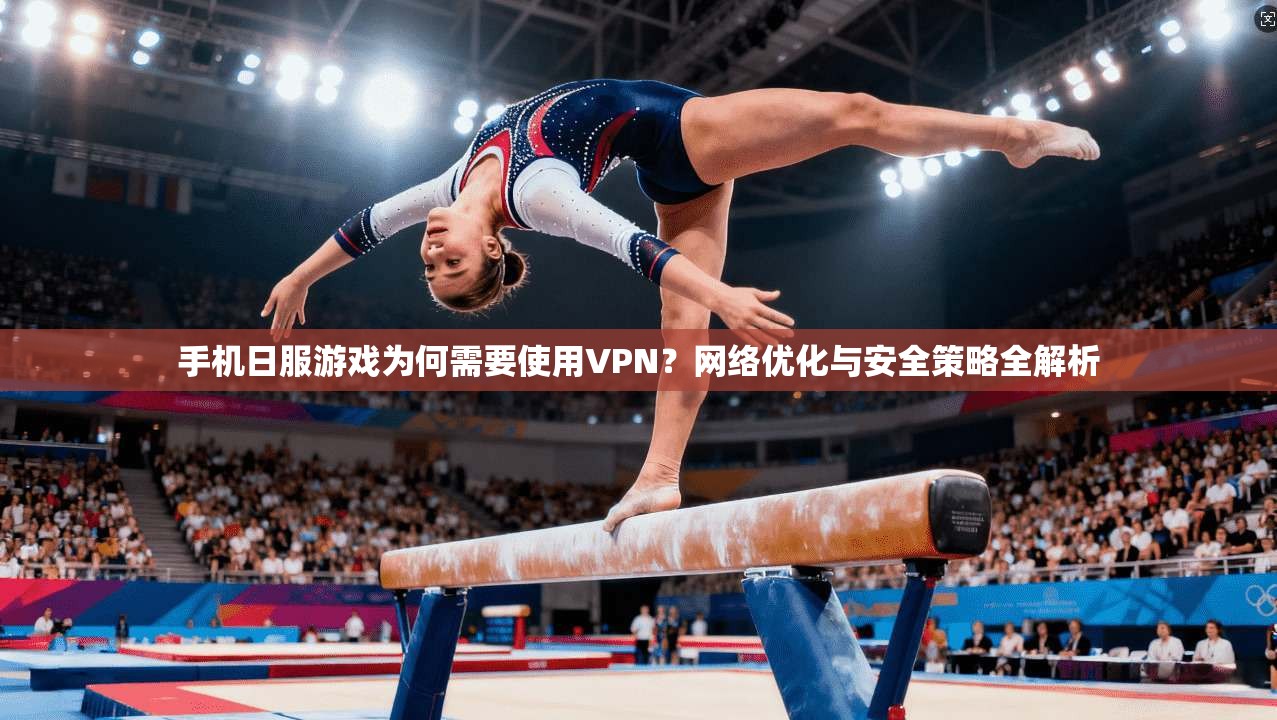 手机日服游戏为何需要使用VPN？网络优化与安全策略全解析