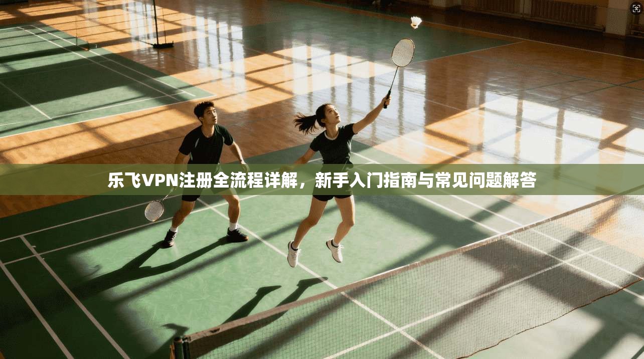 乐飞VPN注册全流程详解，新手入门指南与常见问题解答