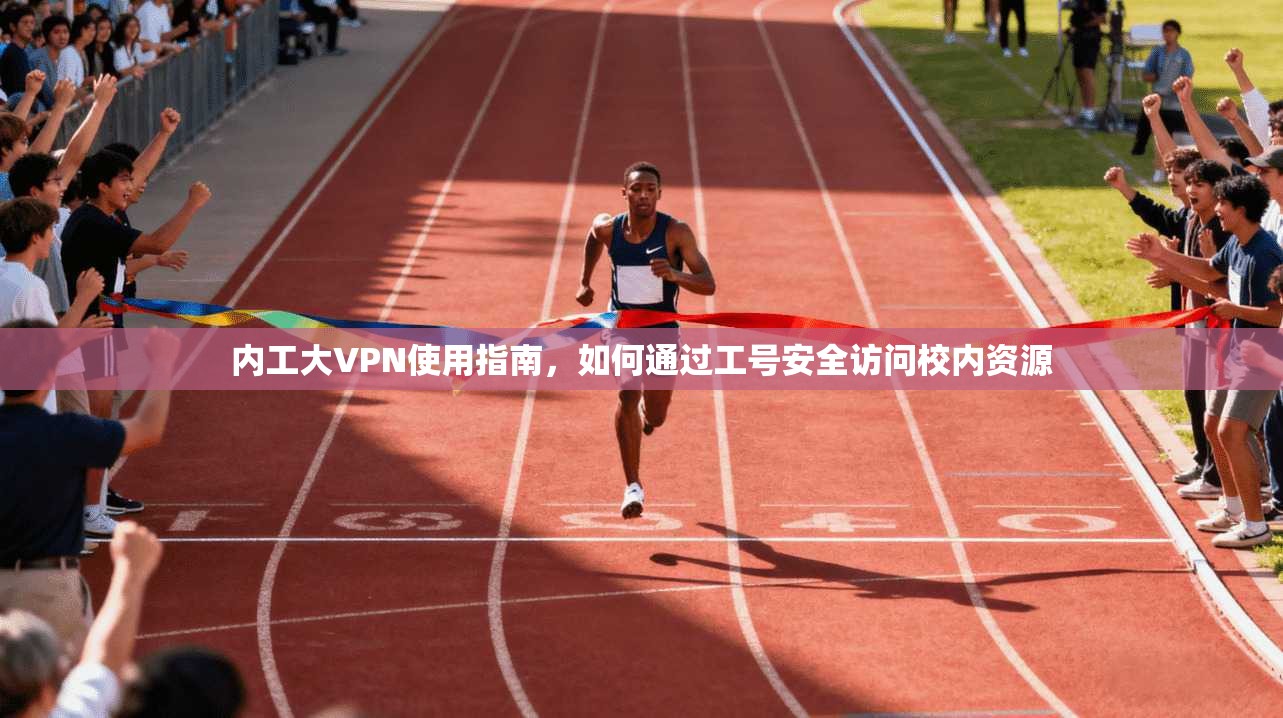 内工大VPN使用指南，如何通过工号安全访问校内资源