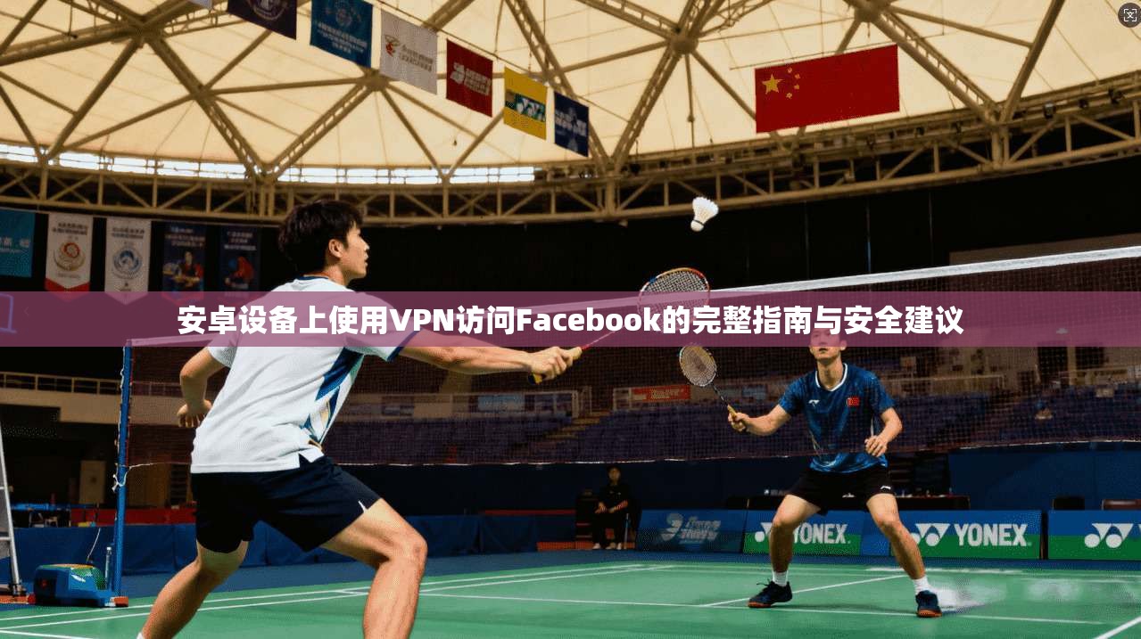 安卓设备上使用VPN访问Facebook的完整指南与安全建议