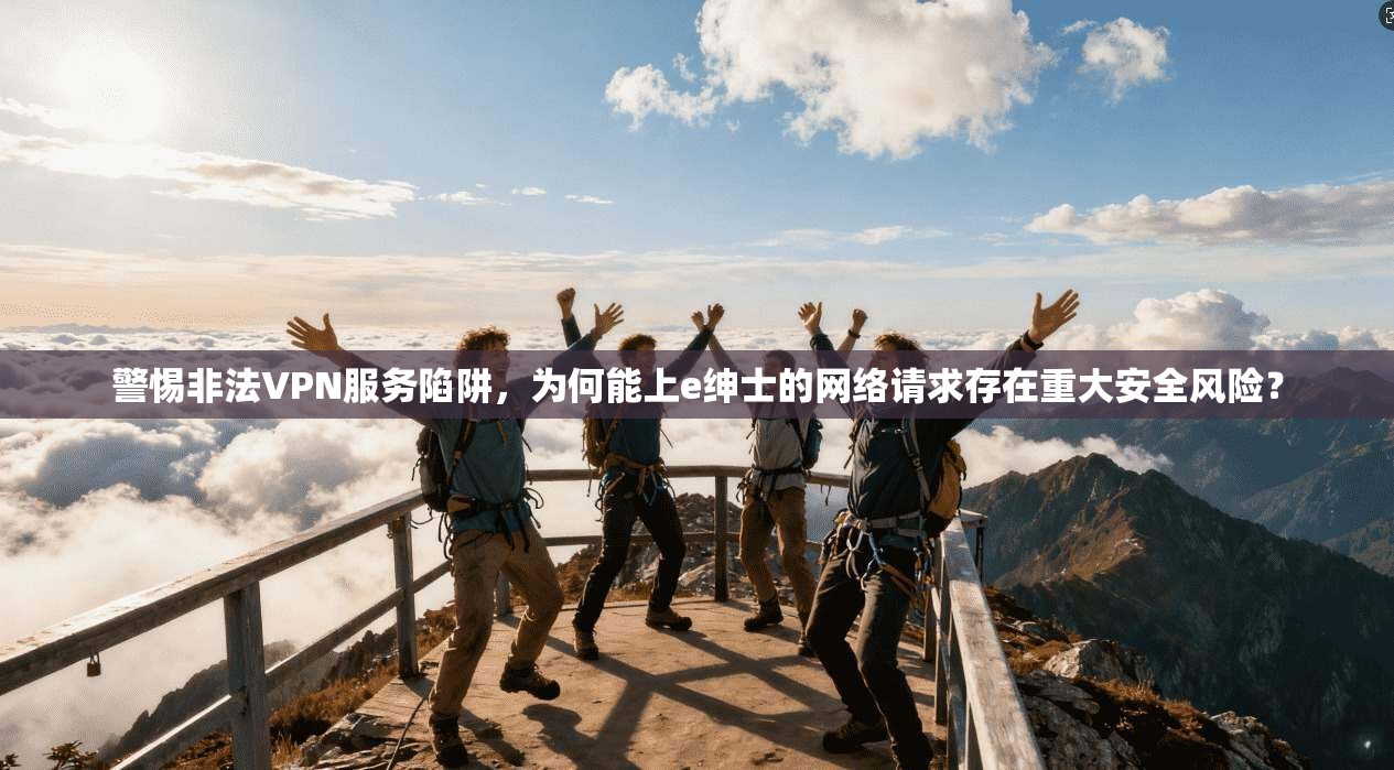 警惕非法VPN服务陷阱，为何能上e绅士的网络请求存在重大安全风险？