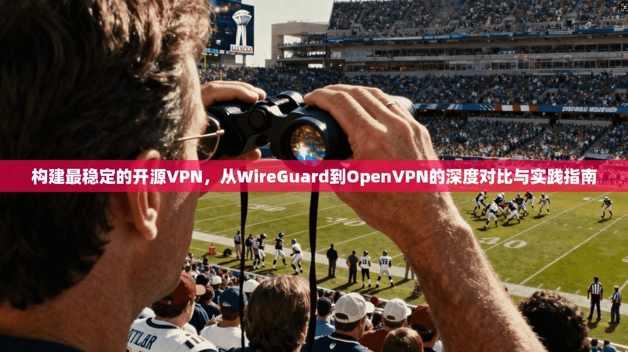 构建最稳定的开源VPN，从WireGuard到OpenVPN的深度对比与实践指南