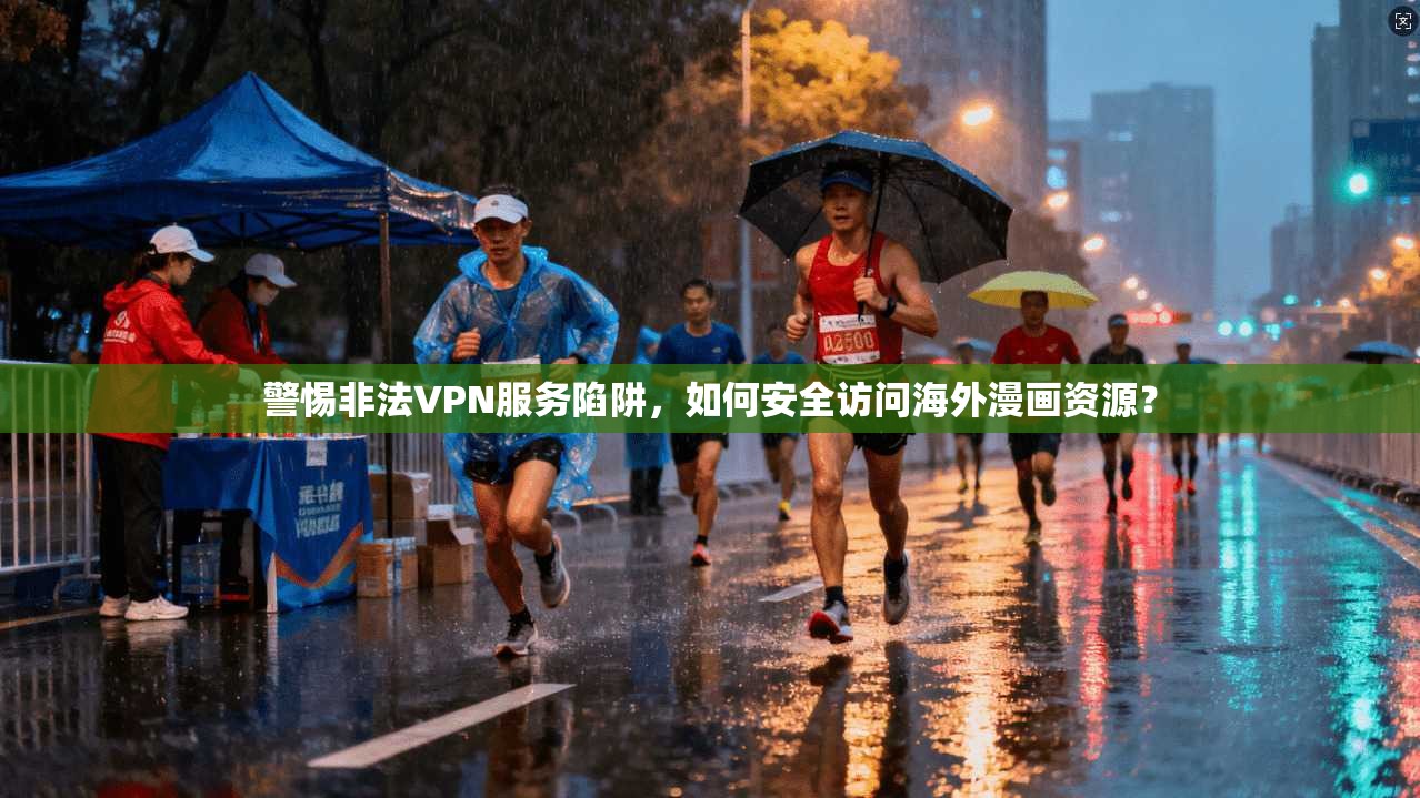 警惕非法VPN服务陷阱，如何安全访问海外漫画资源？