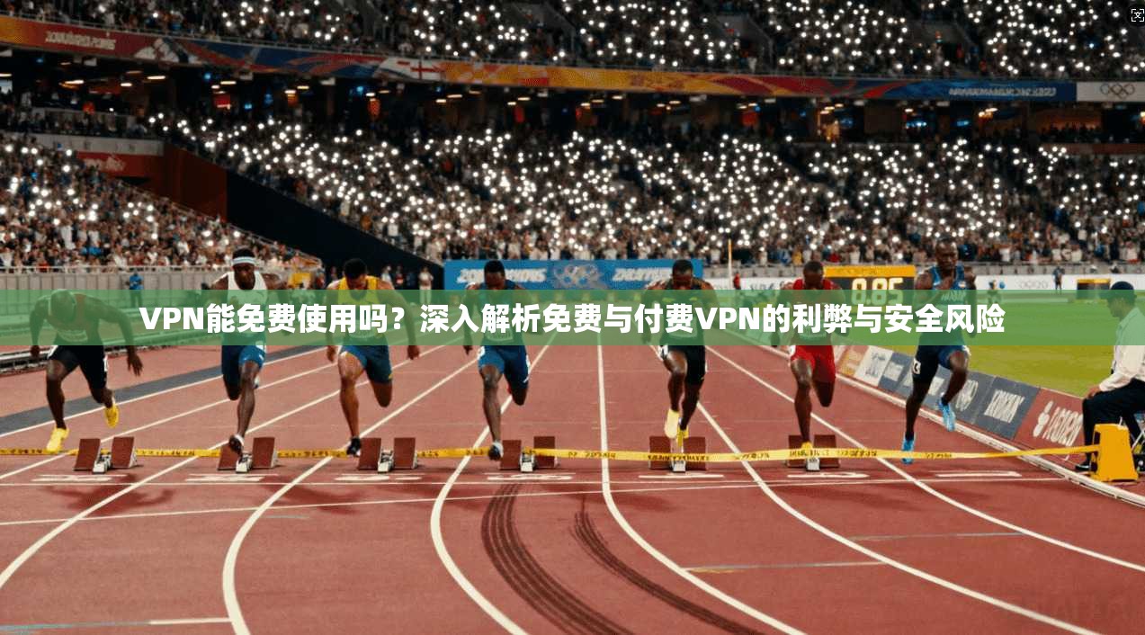 VPN能免费使用吗？深入解析免费与付费VPN的利弊与安全风险