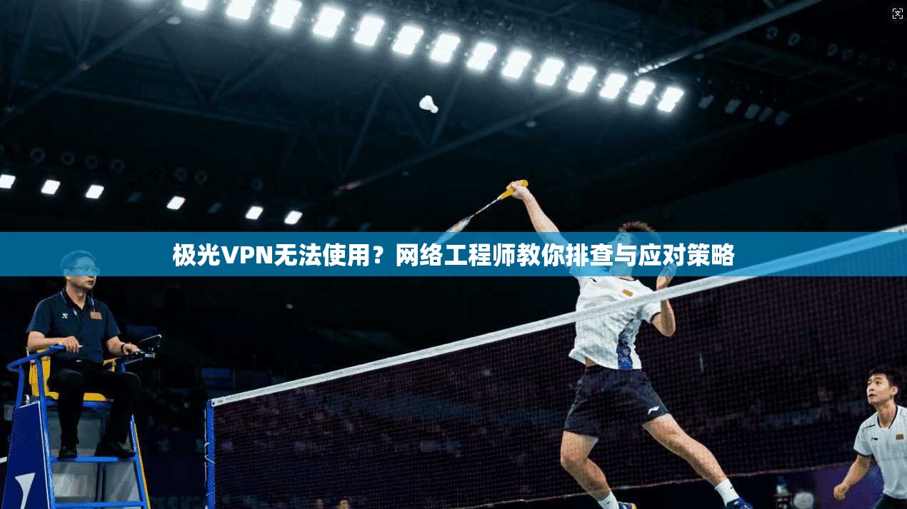 极光VPN无法使用？网络工程师教你排查与应对策略