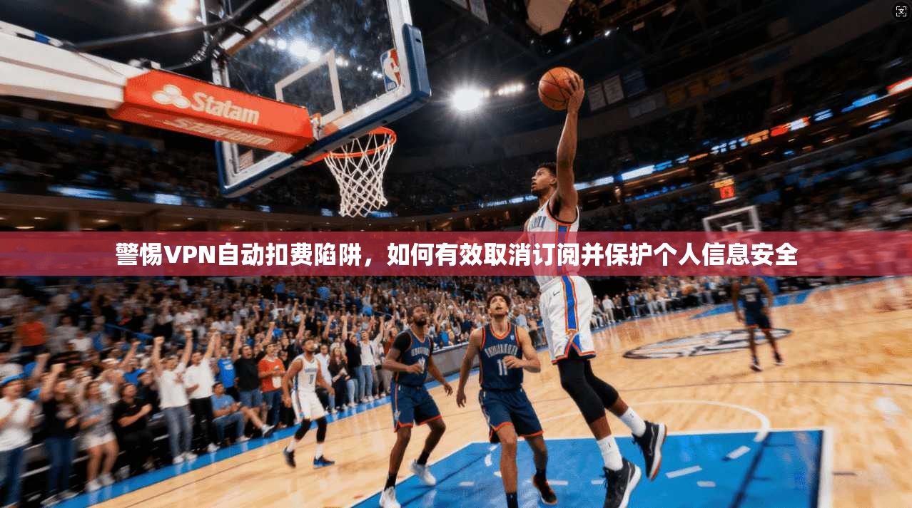 警惕VPN自动扣费陷阱，如何有效取消订阅并保护个人信息安全