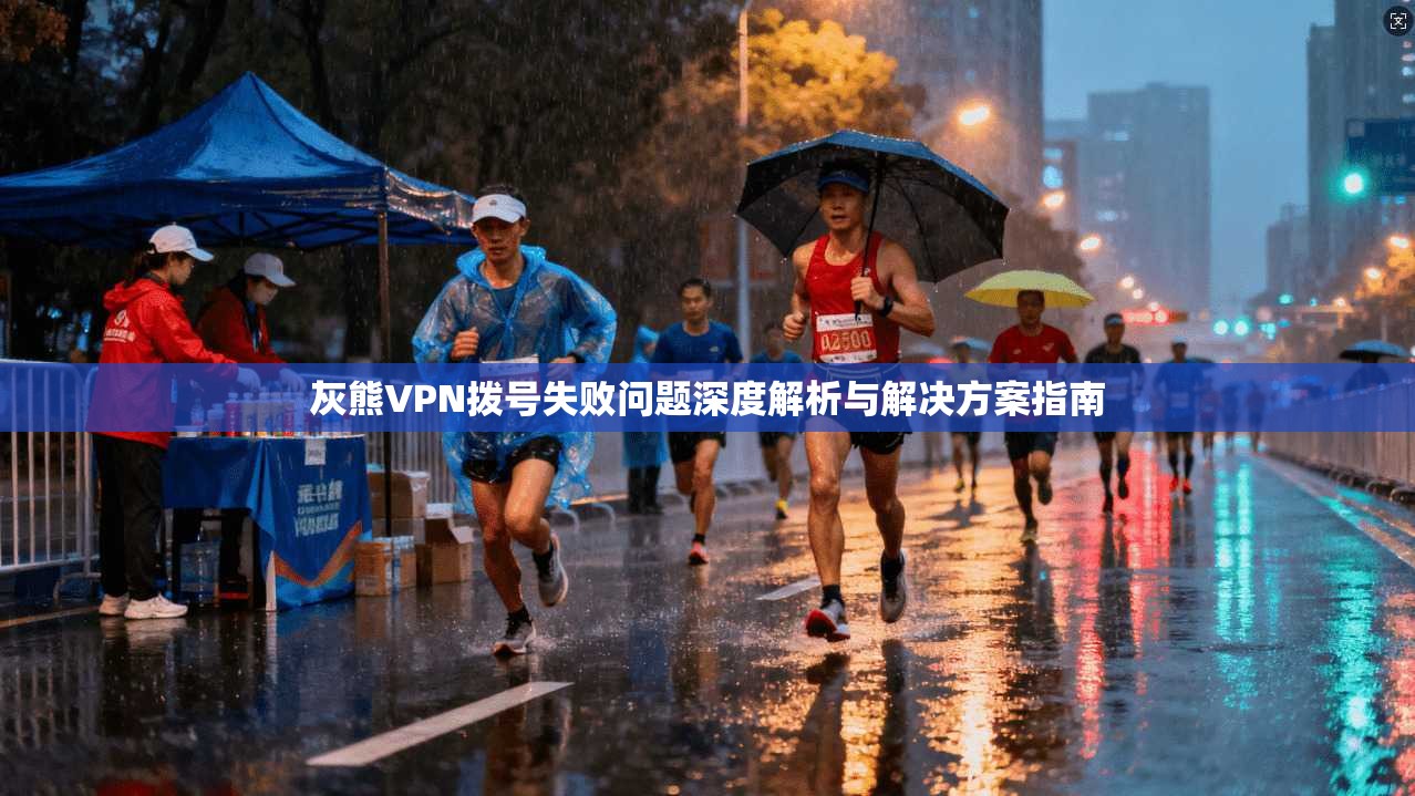 灰熊VPN拨号失败问题深度解析与解决方案指南