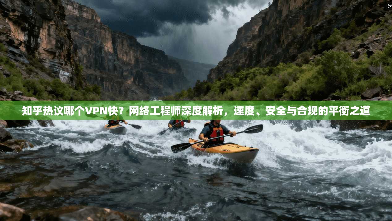 知乎热议哪个VPN快？网络工程师深度解析，速度、安全与合规的平衡之道