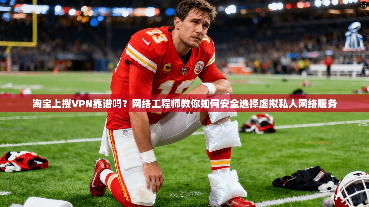 淘宝上搜VPN靠谱吗？网络工程师教你如何安全选择虚拟私人网络服务