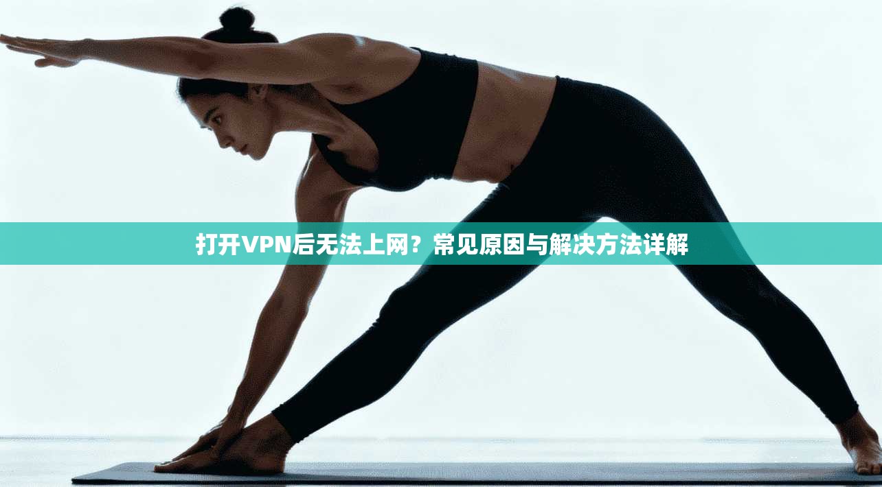 打开VPN后无法上网？常见原因与解决方法详解