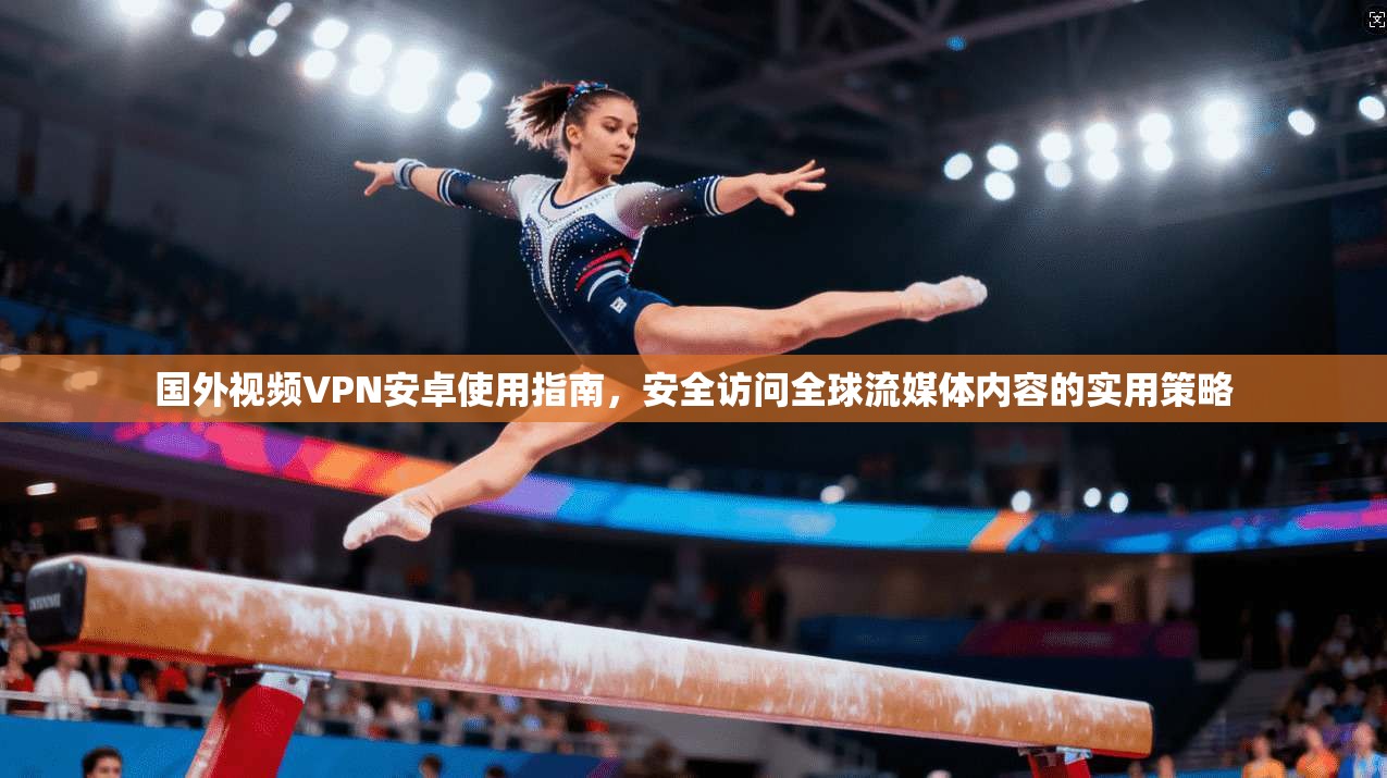 国外视频VPN安卓使用指南，安全访问全球流媒体内容的实用策略