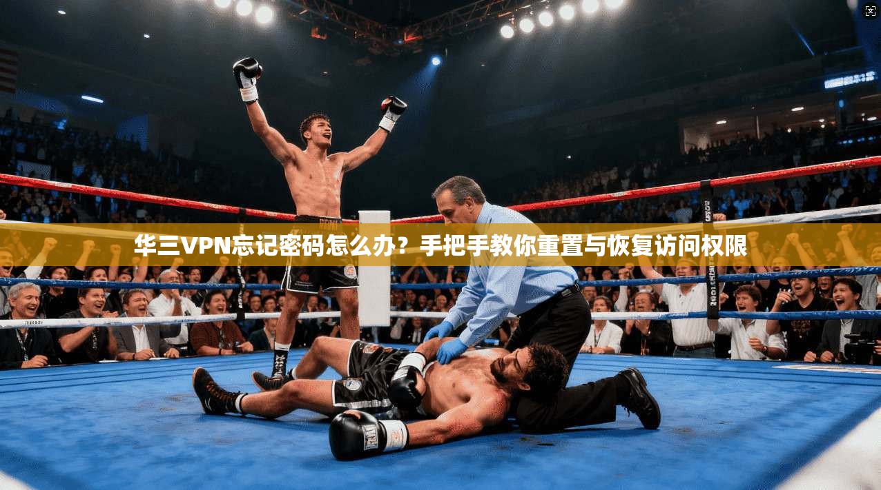 华三VPN忘记密码怎么办？手把手教你重置与恢复访问权限