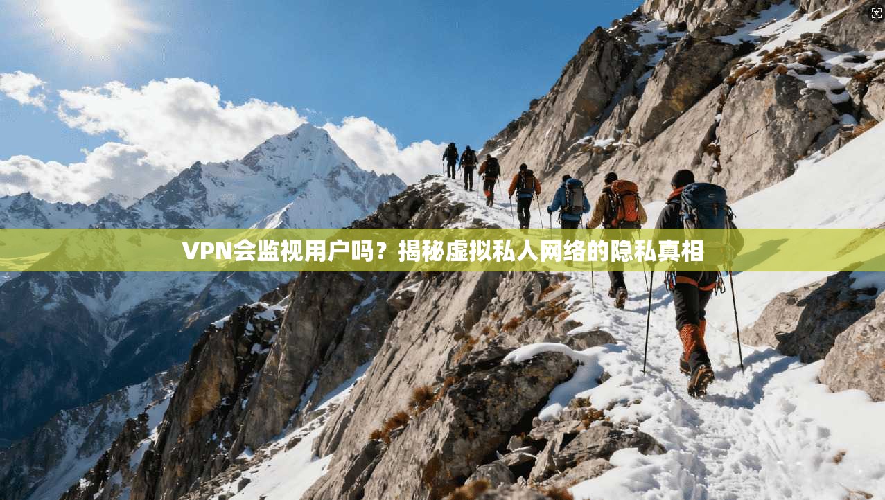 VPN会监视用户吗？揭秘虚拟私人网络的隐私真相