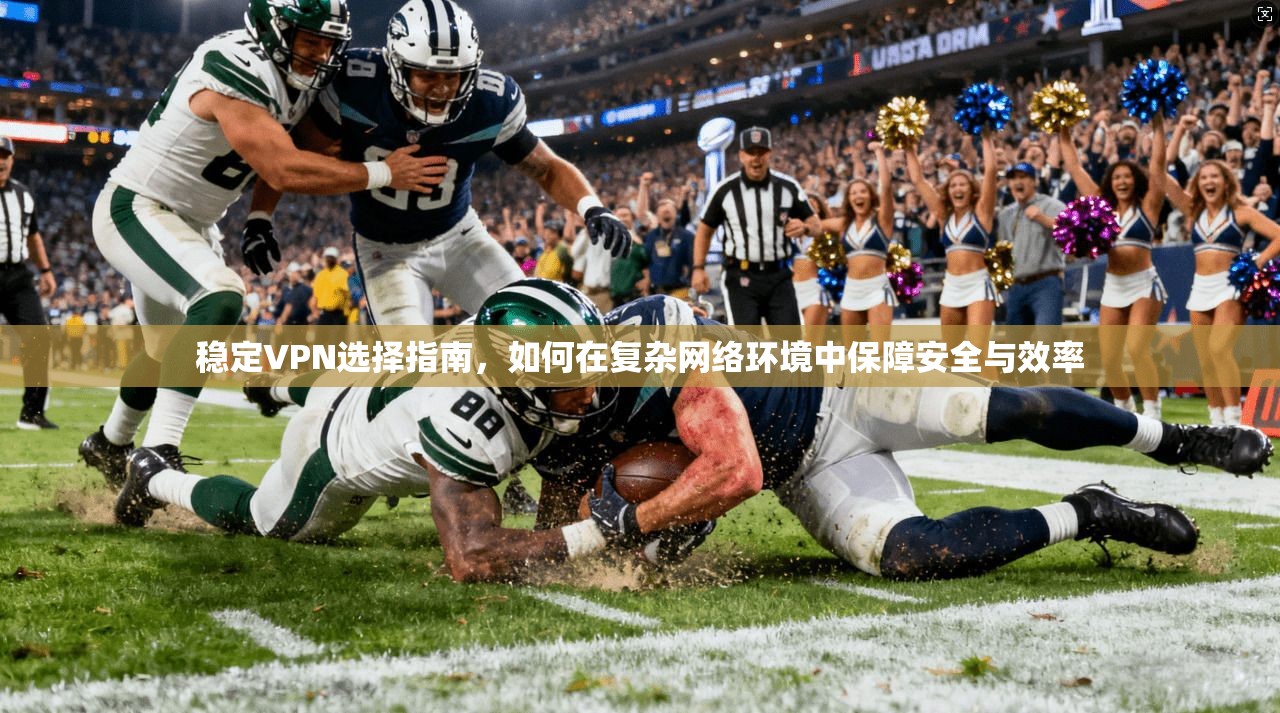 稳定VPN选择指南，如何在复杂网络环境中保障安全与效率