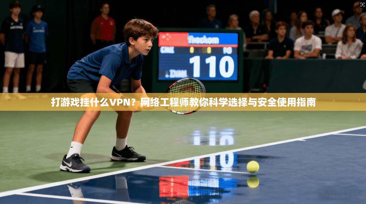 打游戏挂什么VPN？网络工程师教你科学选择与安全使用指南
