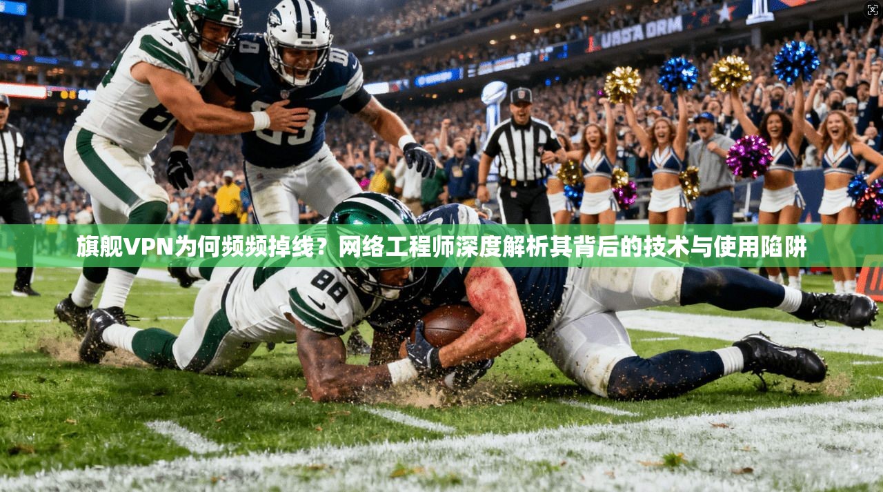 旗舰VPN为何频频掉线？网络工程师深度解析其背后的技术与使用陷阱