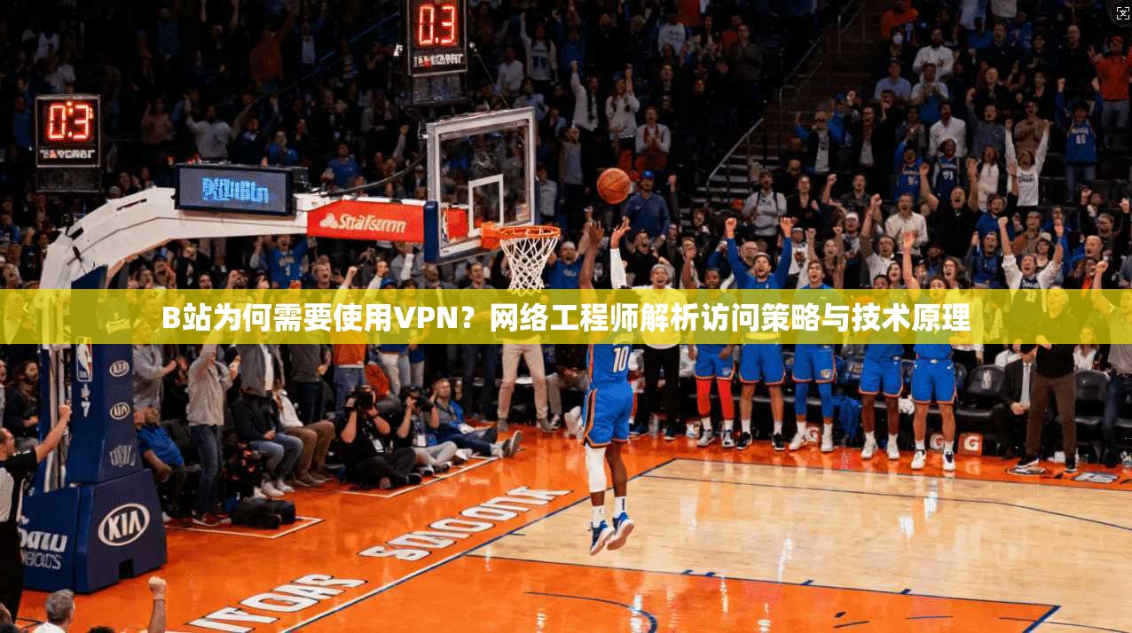 B站为何需要使用VPN？网络工程师解析访问策略与技术原理