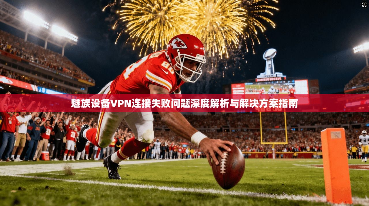 魅族设备VPN连接失败问题深度解析与解决方案指南