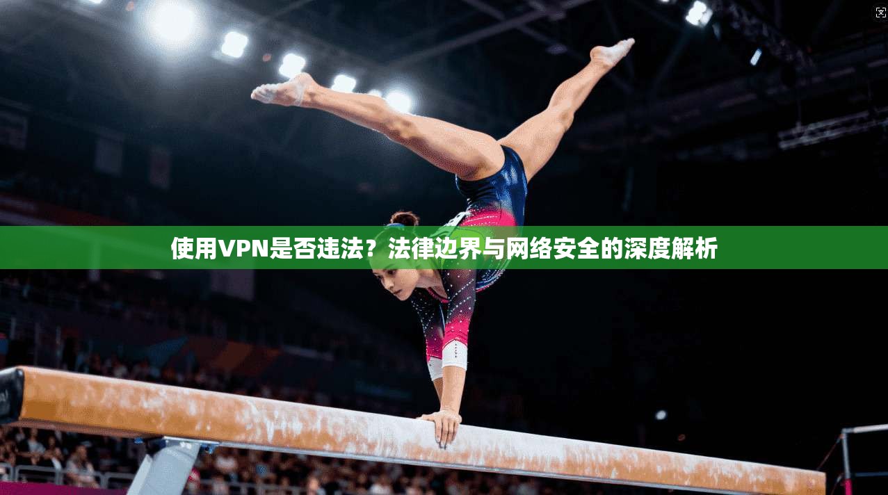 使用VPN是否违法？法律边界与网络安全的深度解析