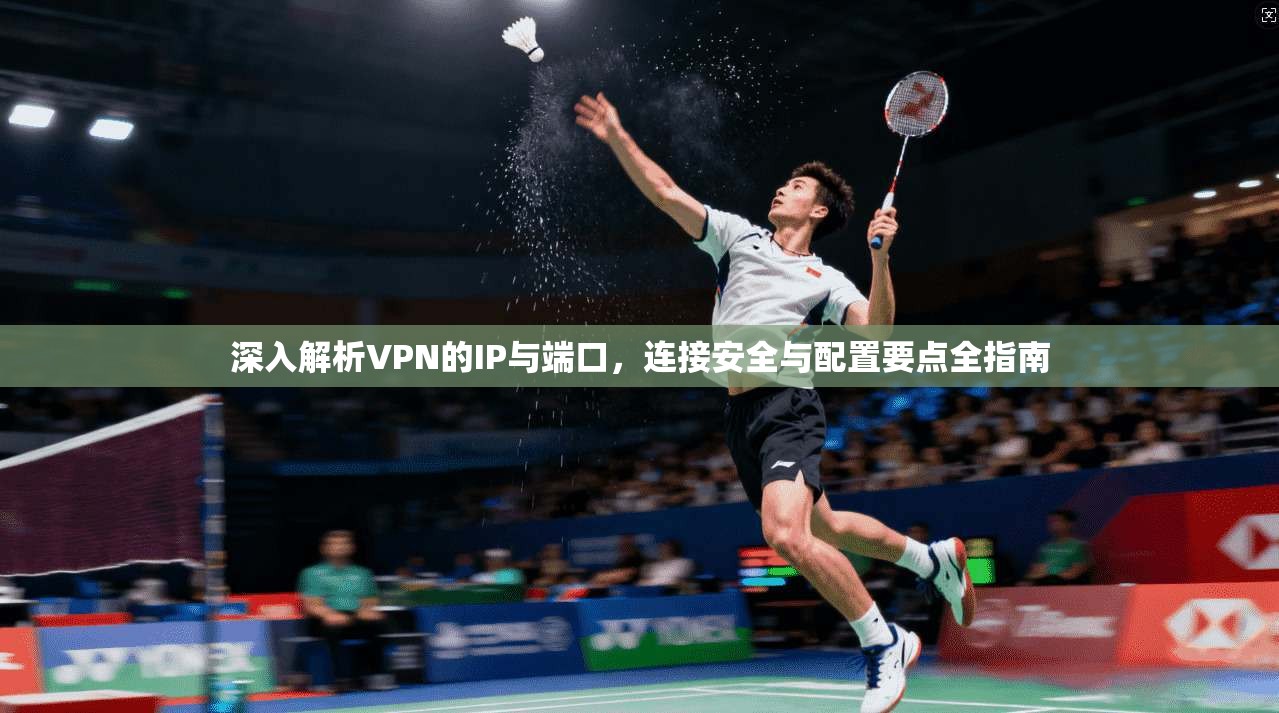 深入解析VPN的IP与端口，连接安全与配置要点全指南