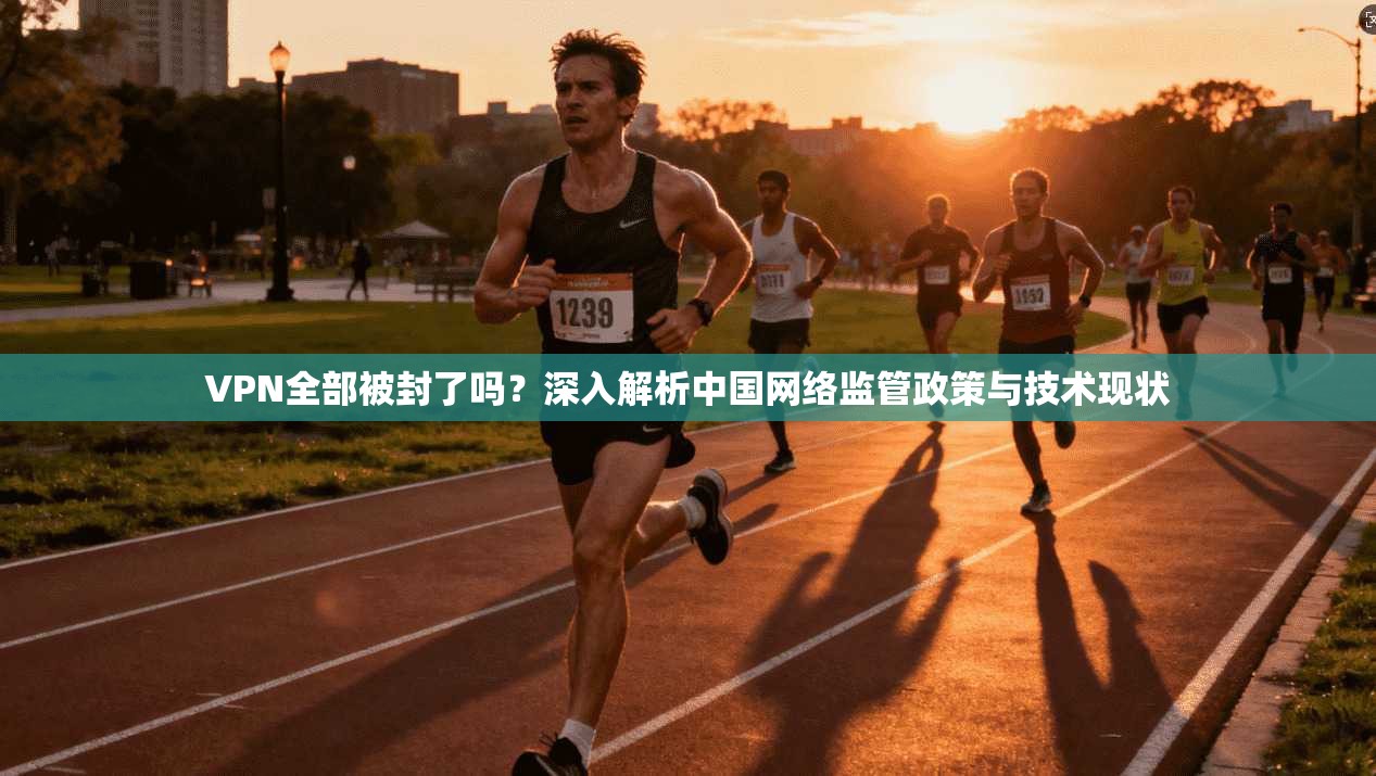VPN全部被封了吗？深入解析中国网络监管政策与技术现状