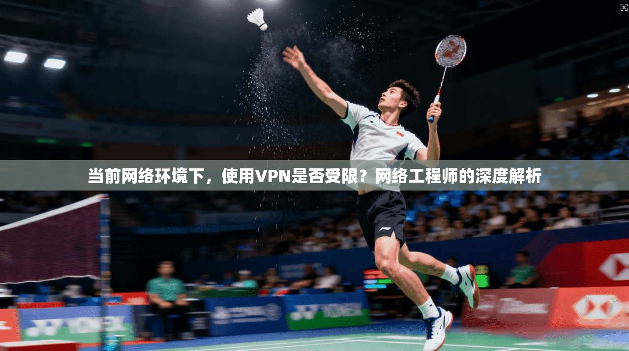 当前网络环境下，使用VPN是否受限？网络工程师的深度解析