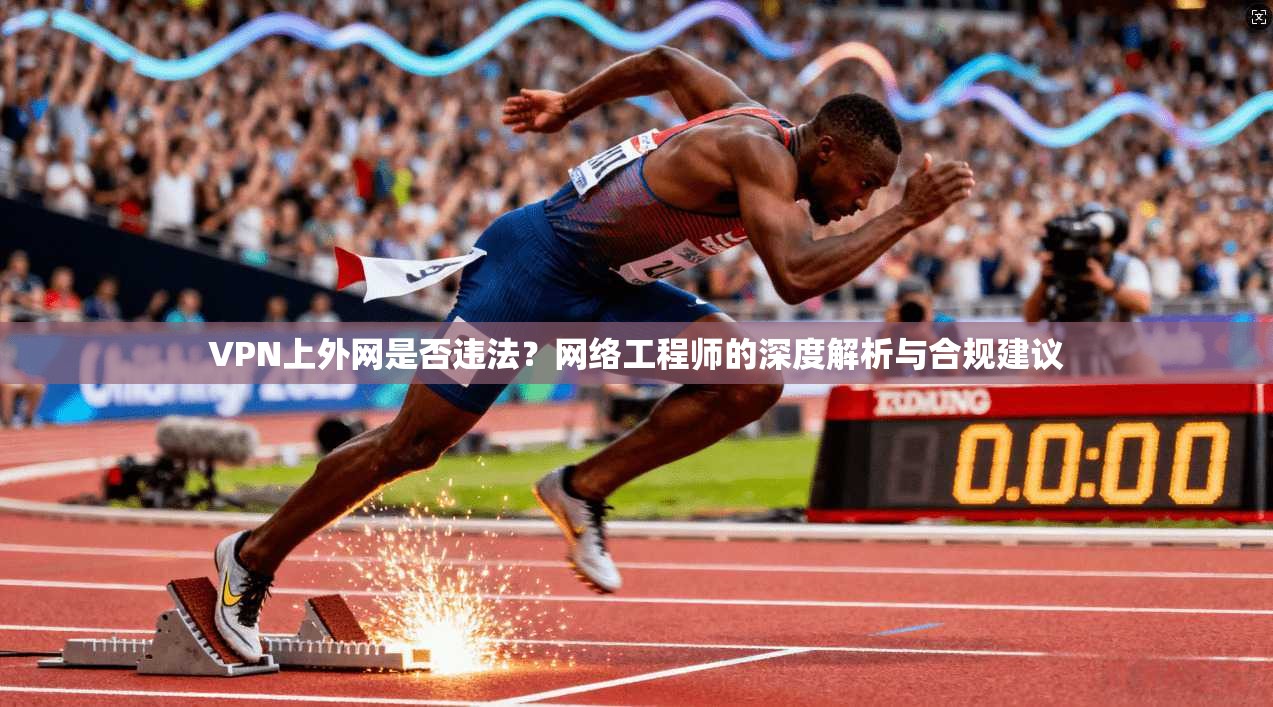VPN上外网是否违法？网络工程师的深度解析与合规建议