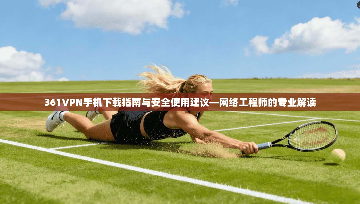 361VPN手机下载指南与安全使用建议—网络工程师的专业解读