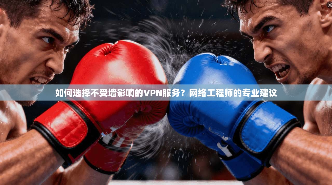 如何选择不受墙影响的VPN服务？网络工程师的专业建议