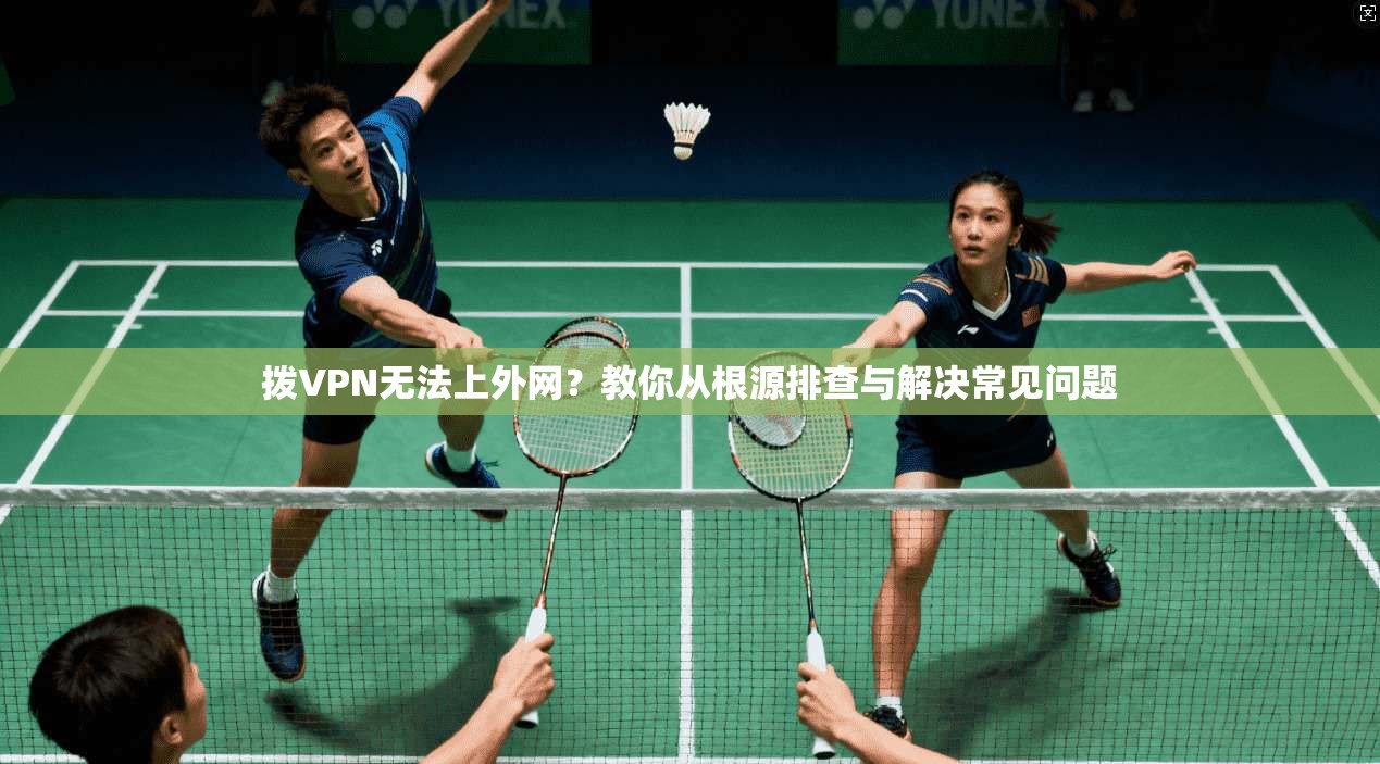 拨VPN无法上外网？教你从根源排查与解决常见问题