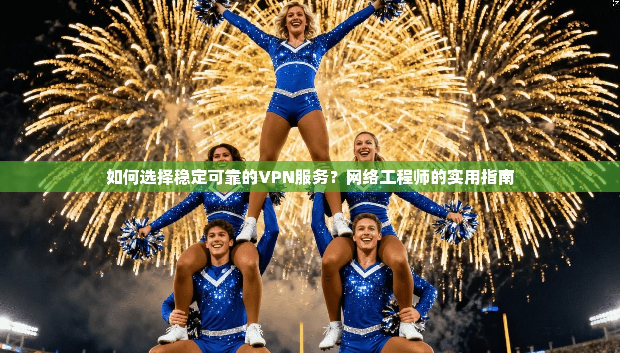 如何选择稳定可靠的VPN服务？网络工程师的实用指南
